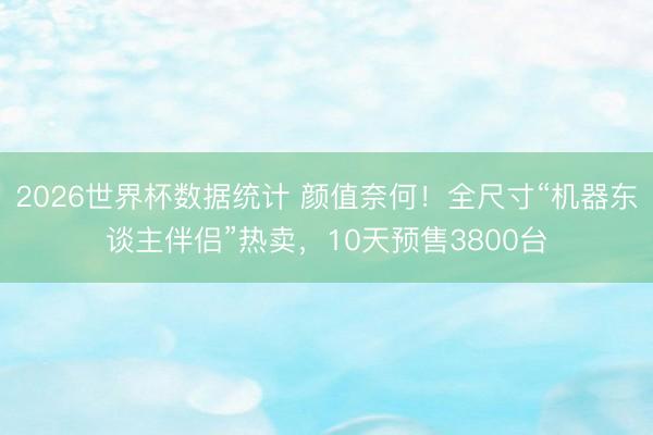2026世界杯数据统计 颜值奈何!全尺寸“机器东谈主伴侣”热卖,10天预售3800台