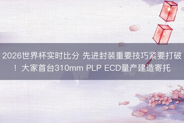 2026世界杯实时比分 先进封装重要技巧紧要打破!大家首台310mm PLP ECD量产建造寄托