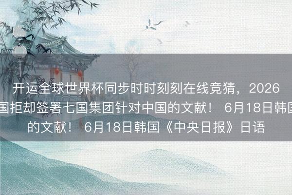 开运全球世界杯同步时时刻刻在线竞猜,2026世界杯文字直播 韩国拒却签署七国集团针对中国的文献! 6月18日韩国《中央日报》日语