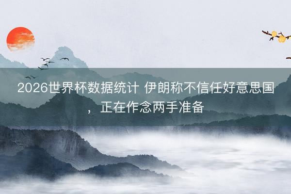 2026世界杯数据统计 伊朗称不信任好意思国，正在作念两手准备