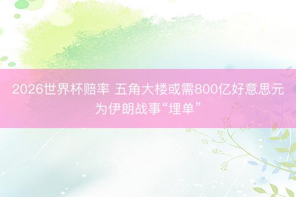 2026世界杯赔率 五角大楼或需800亿好意思元为伊朗战事“埋单”