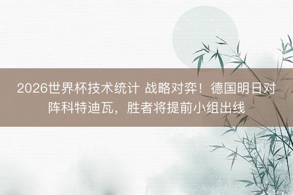 2026世界杯技术统计 战略对弈!德国明日对阵科特迪瓦,胜者将提前小组出线